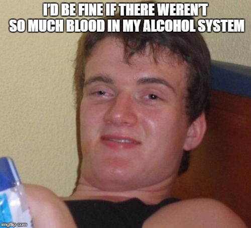10 Guy Meme | I’D BE FINE IF THERE WEREN’T SO MUCH BLOOD IN MY ALCOHOL SYSTEM | image tagged in memes,10 guy | made w/ Imgflip meme maker