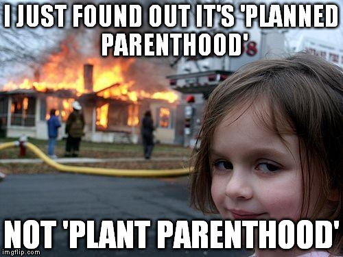 Disaster Girl Meme | I JUST FOUND OUT IT'S
'PLANNED PARENTHOOD'; NOT 'PLANT PARENTHOOD' | image tagged in memes,disaster girl | made w/ Imgflip meme maker