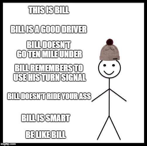 Be Like Bill Meme | THIS IS BILL; BILL IS A GOOD DRIVER; BILL DOESN'T GO TEN MILE UNDER; BILL REMEMBERS TO USE HIS TURN SIGNAL; BILL DOESN'T RIDE YOUR ASS; BILL IS SMART; BE LIKE BILL | image tagged in memes,be like bill | made w/ Imgflip meme maker