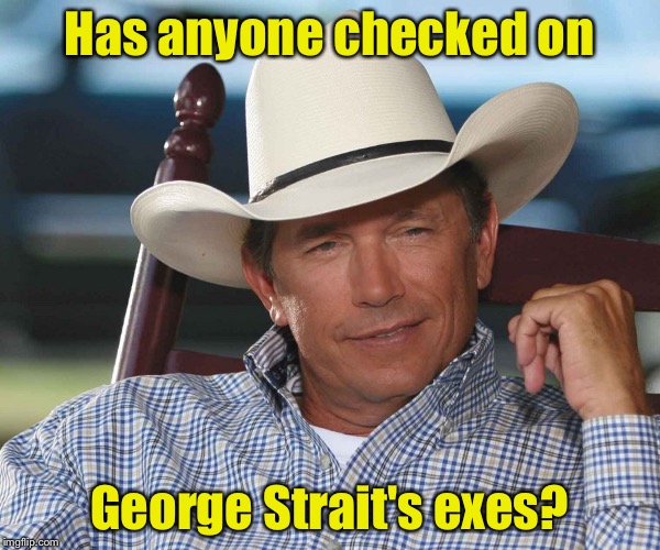 Has anyone checked on George Strait's exes? |  Has anyone checked on; George Strait's exes? | image tagged in memes,hurricane harvey,texas | made w/ Imgflip meme maker