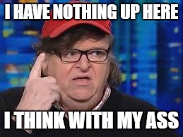 I HAVE NOTHING UP HERE; I THINK WITH MY ASS | image tagged in michael moore | made w/ Imgflip meme maker