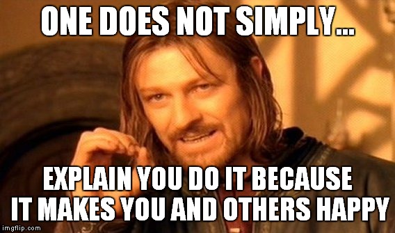 One Does Not Simply | ONE DOES NOT SIMPLY... EXPLAIN YOU DO IT BECAUSE IT MAKES YOU AND OTHERS HAPPY | image tagged in memes,one does not simply | made w/ Imgflip meme maker