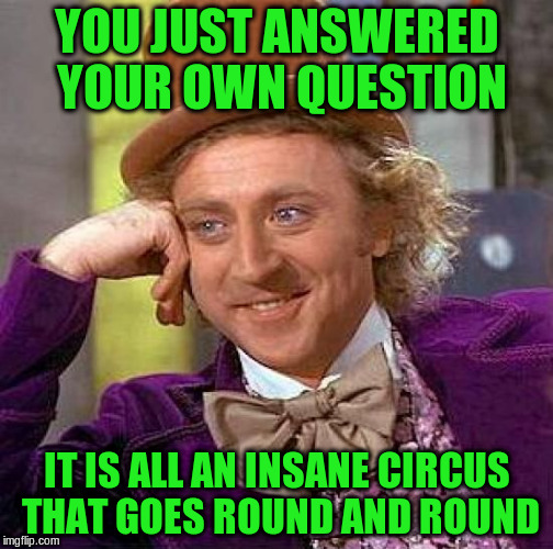Creepy Condescending Wonka Meme | YOU JUST ANSWERED YOUR OWN QUESTION IT IS ALL AN INSANE CIRCUS THAT GOES ROUND AND ROUND | image tagged in memes,creepy condescending wonka | made w/ Imgflip meme maker