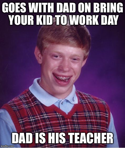 Bad Luck Brian | GOES WITH DAD ON BRING YOUR KID TO WORK DAY; DAD IS HIS TEACHER | image tagged in memes,bad luck brian | made w/ Imgflip meme maker