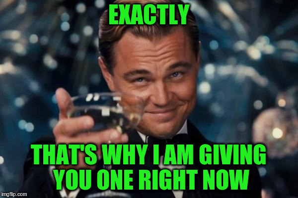 Leonardo Dicaprio Cheers Meme | EXACTLY THAT'S WHY I AM GIVING YOU ONE RIGHT NOW | image tagged in memes,leonardo dicaprio cheers | made w/ Imgflip meme maker
