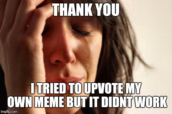 First World Problems Meme | THANK YOU I TRIED TO UPVOTE MY OWN MEME BUT IT DIDNT WORK | image tagged in memes,first world problems | made w/ Imgflip meme maker