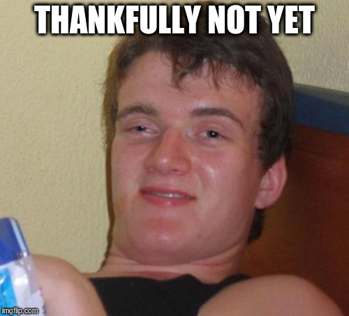 10 Guy Meme | THANKFULLY NOT YET | image tagged in memes,10 guy | made w/ Imgflip meme maker