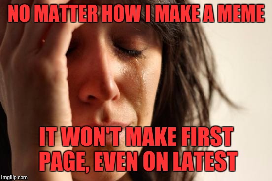 First World Problems | NO MATTER HOW I MAKE A MEME; IT WON'T MAKE FIRST PAGE, EVEN ON LATEST | image tagged in memes,first world problems | made w/ Imgflip meme maker