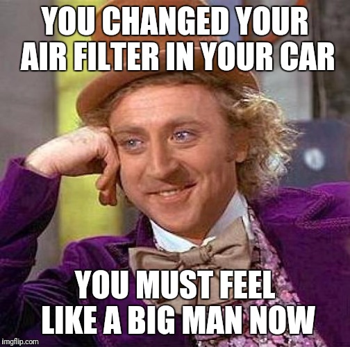 Creepy Condescending Wonka Meme | YOU CHANGED YOUR AIR FILTER IN YOUR CAR; YOU MUST FEEL LIKE A BIG MAN NOW | image tagged in memes,creepy condescending wonka | made w/ Imgflip meme maker