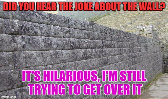 DID YOU HEAR THE JOKE ABOUT THE WALL? IT'S HILARIOUS, I'M STILL TRYING TO GET OVER IT | made w/ Imgflip meme maker