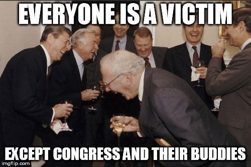 Laughing Men In Suits Meme | EVERYONE IS A VICTIM EXCEPT CONGRESS AND THEIR BUDDIES | image tagged in memes,laughing men in suits | made w/ Imgflip meme maker