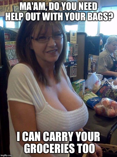 milf at the grocery store | MA'AM, DO YOU NEED HELP OUT WITH YOUR BAGS? I CAN CARRY YOUR GROCERIES TOO | image tagged in milf at the grocery store | made w/ Imgflip meme maker