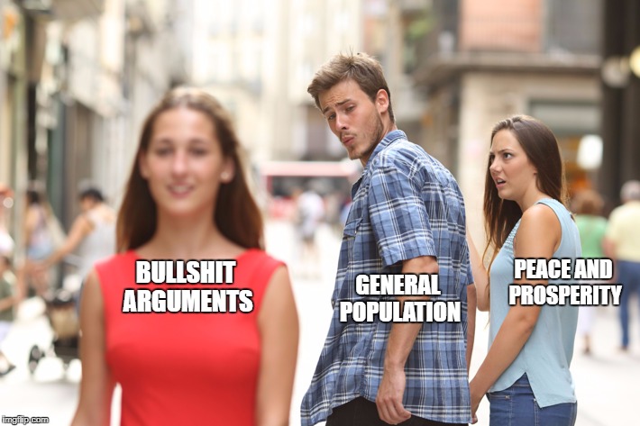 Distracted Boyfriend | PEACE AND PROSPERITY; BULLSHIT ARGUMENTS; GENERAL POPULATION | image tagged in guy checking out another girl | made w/ Imgflip meme maker