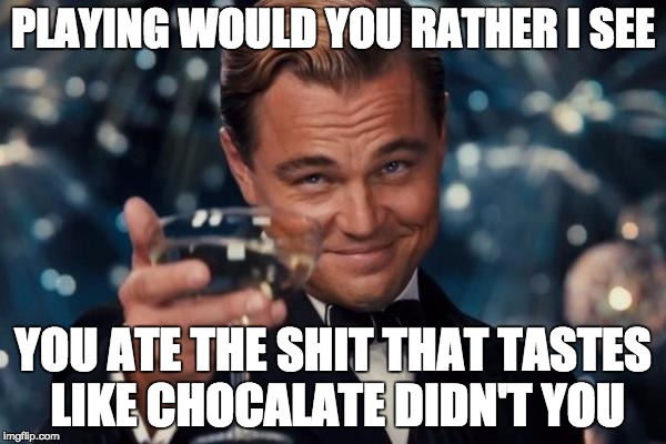Leonardo Dicaprio Cheers Meme | PLAYING WOULD YOU RATHER I SEE; YOU ATE THE SHIT THAT TASTES LIKE CHOCALATE DIDN'T YOU | image tagged in memes,leonardo dicaprio cheers | made w/ Imgflip meme maker
