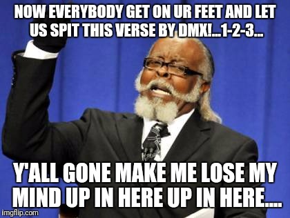 Too Damn High Meme | NOW EVERYBODY GET ON UR FEET AND LET US SPIT THIS VERSE BY DMX!...1-2-3... Y'ALL GONE MAKE ME LOSE MY MIND UP IN HERE UP IN HERE.... | image tagged in memes,too damn high | made w/ Imgflip meme maker