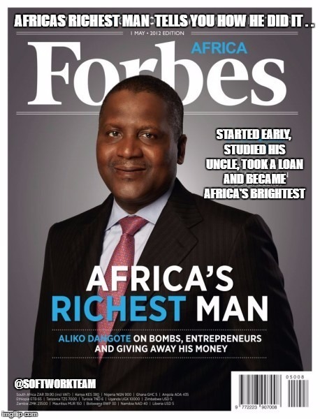 AFRICAS RICHEST MAN  TELLS YOU HOW HE DID IT . . STARTED EARLY, STUDIED HIS UNCLE, TOOK A LOAN AND BECAME AFRICA'S BRIGHTEST; @SOFTWORKTEAM | image tagged in wealth,africa | made w/ Imgflip meme maker