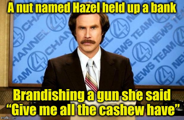 BREAKING NEWS | A nut named Hazel held up a bank; Brandishing a gun she said “Give me all the cashew have” | image tagged in breaking news,memes,funny,nuts,puns,banks | made w/ Imgflip meme maker