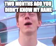 TWO MONTHS AGO YOU DIDN'T KNOW MY NAME | image tagged in two months ago you didn't know my name | made w/ Imgflip meme maker