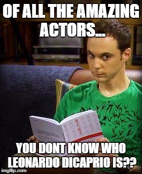 Sheldon Cooper | OF ALL THE AMAZING ACTORS... YOU DONT KNOW WHO LEONARDO DICAPRIO IS?? | image tagged in sheldon cooper | made w/ Imgflip meme maker