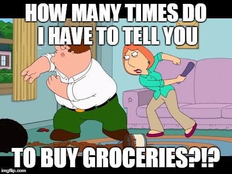 HOW MANY TIMES DO I HAVE TO TELL YOU; TO BUY GROCERIES?!? | image tagged in lois griffin angry,peter griffin | made w/ Imgflip meme maker