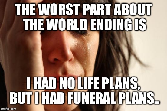 First World Problems | THE WORST PART ABOUT THE WORLD ENDING IS; I HAD NO LIFE PLANS, BUT I HAD FUNERAL PLANS.. | image tagged in memes,first world problems | made w/ Imgflip meme maker
