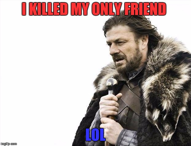 Brace Yourselves X is Coming Meme | I KILLED MY ONLY FRIEND; LOL | image tagged in memes,brace yourselves x is coming | made w/ Imgflip meme maker