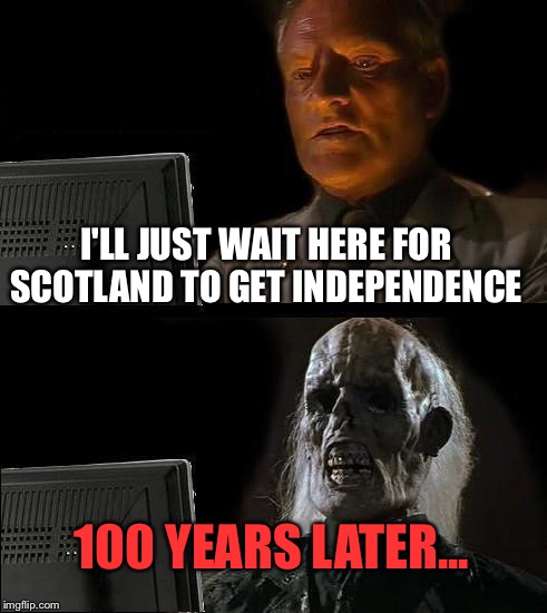 Scotland Shall Never Leave! | I'LL JUST WAIT HERE FOR SCOTLAND TO GET INDEPENDENCE; 100 YEARS LATER... | image tagged in memes,ill just wait here,stop reading the tags,oh wow are you actually reading these tags,more tags,another tag | made w/ Imgflip meme maker