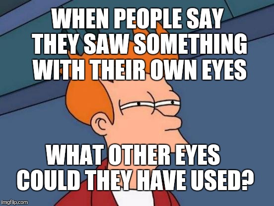 THE EYES HAVE IT :D | WHEN PEOPLE SAY THEY SAW SOMETHING WITH THEIR OWN EYES; WHAT OTHER EYES COULD THEY HAVE USED? | image tagged in funny,futurama fry,television,humor,memes,humour | made w/ Imgflip meme maker