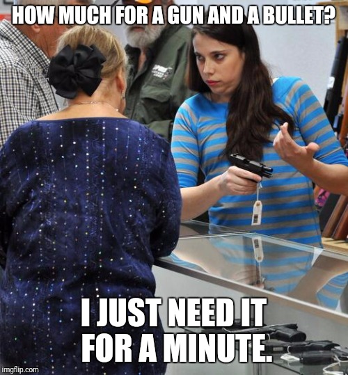 HOW MUCH FOR A GUN AND A BULLET? I JUST NEED IT FOR A MINUTE. | image tagged in memes,gun shop offer | made w/ Imgflip meme maker
