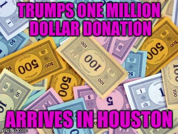 TRUMPS ONE MILLION DOLLAR DONATION ARRIVES IN HOUSTON | made w/ Imgflip meme maker