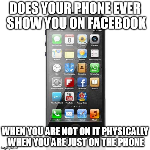 Cell Phone Meme | DOES YOUR PHONE EVER SHOW YOU ON FACEBOOK; WHEN YOU ARE NOT ON IT PHYSICALLY WHEN YOU ARE JUST ON THE PHONE | image tagged in cell phone | made w/ Imgflip meme maker