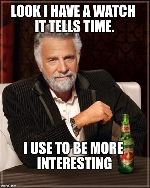The Most Interesting Man In The World Meme | LOOK I HAVE A WATCH IT TELLS TIME. I USE TO BE MORE INTERESTING | image tagged in memes,the most interesting man in the world | made w/ Imgflip meme maker
