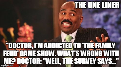 Steve Harvey Meme | THE ONE LINER; "DOCTOR, I'M ADDICTED TO 'THE FAMILY FEUD' GAME SHOW. WHAT'S WRONG WITH ME? DOCTOR: "WELL, THE SURVEY SAYS..." | image tagged in memes,steve harvey | made w/ Imgflip meme maker