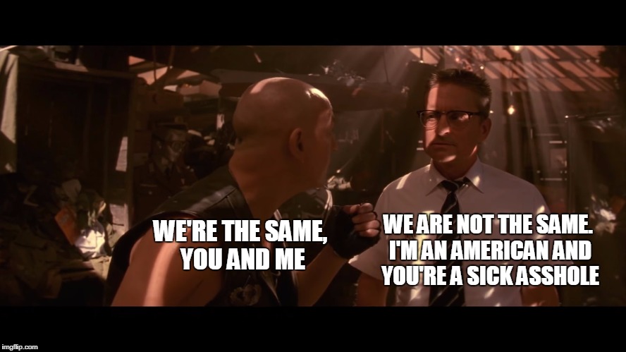 WE ARE NOT THE SAME. I'M AN AMERICAN AND YOU'RE A SICK ASSHOLE; WE'RE THE SAME, YOU AND ME | image tagged in falling down | made w/ Imgflip meme maker