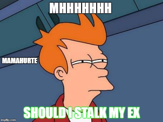 Futurama Fry | MHHHHHHH; MAMAHURTE; SHOULD I STALK MY EX | image tagged in memes,futurama fry | made w/ Imgflip meme maker