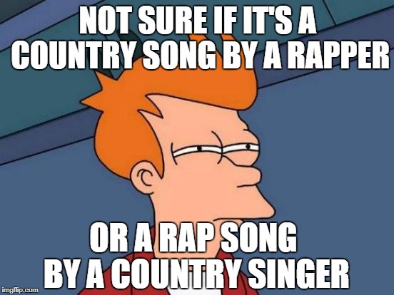 Mama's don't let your babies grow up to be terrible musicians. | NOT SURE IF IT'S A COUNTRY SONG BY A RAPPER; OR A RAP SONG BY A COUNTRY SINGER | image tagged in memes,futurama fry,music | made w/ Imgflip meme maker