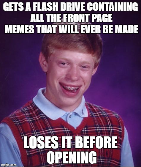 Bad Luck Brian | GETS A FLASH DRIVE CONTAINING ALL THE FRONT PAGE MEMES THAT WILL EVER BE MADE; LOSES IT BEFORE OPENING | image tagged in memes,bad luck brian | made w/ Imgflip meme maker