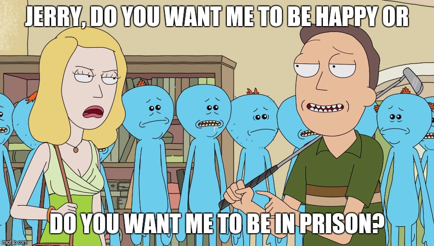 Beth and Jerry's Unhappy Marriage | JERRY, DO YOU WANT ME TO BE HAPPY OR; DO YOU WANT ME TO BE IN PRISON? | image tagged in rick and morty,marriage,prison,pain,demotivationals | made w/ Imgflip meme maker