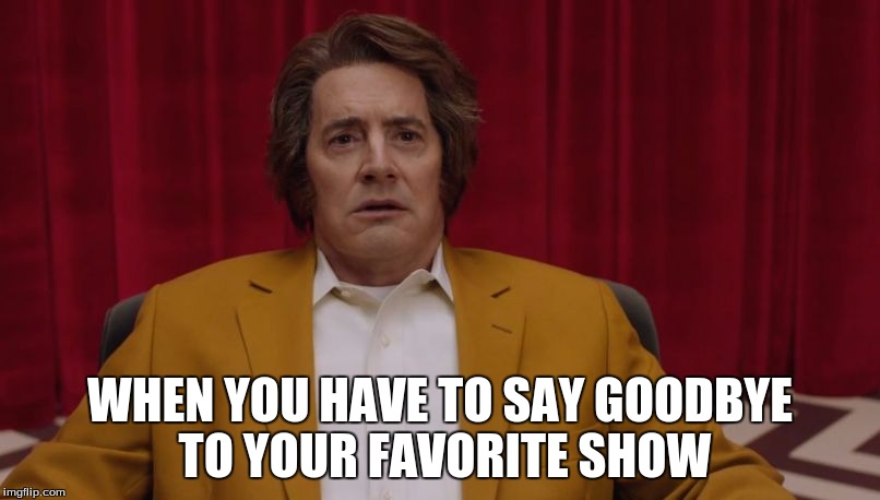 WHEN YOU HAVE TO SAY GOODBYE TO YOUR FAVORITE SHOW | image tagged in twin peaks-dougie jones | made w/ Imgflip meme maker