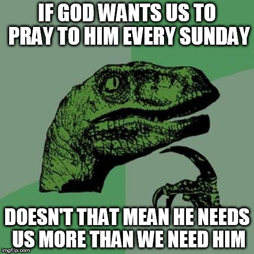 Philosoraptor Meme | IF GOD WANTS US TO PRAY TO HIM EVERY SUNDAY; DOESN'T THAT MEAN HE NEEDS US MORE THAN WE NEED HIM | image tagged in memes,philosoraptor,god,yahweh,church,prayer | made w/ Imgflip meme maker