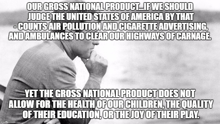 Robert Kennedy | OUR GROSS NATIONAL PRODUCT...IF WE SHOULD JUDGE THE UNITED STATES OF AMERICA BY THAT - COUNTS AIR POLLUTION AND CIGARETTE ADVERTISING, AND AMBULANCES TO CLEAR OUR HIGHWAYS OF CARNAGE. YET THE GROSS NATIONAL PRODUCT DOES NOT ALLOW FOR THE HEALTH OF OUR CHILDREN, THE QUALITY OF THEIR EDUCATION, OR THE JOY OF THEIR PLAY. | image tagged in robert kennedy | made w/ Imgflip meme maker