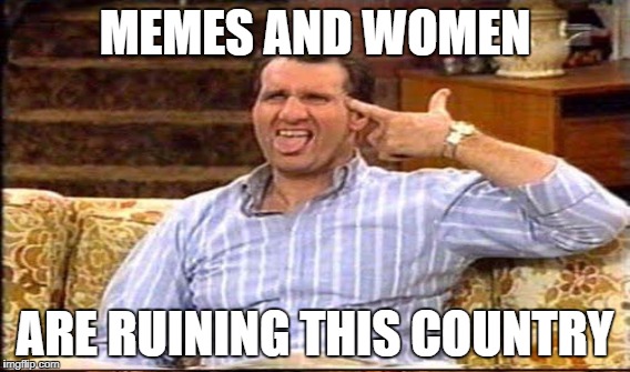 MEMES AND WOMEN ARE RUINING THIS COUNTRY | made w/ Imgflip meme maker