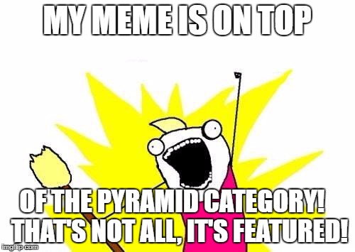 X All The Y Meme | MY MEME IS ON TOP OF THE PYRAMID CATEGORY!

 THAT'S NOT ALL, IT'S FEATURED! | image tagged in memes,x all the y | made w/ Imgflip meme maker