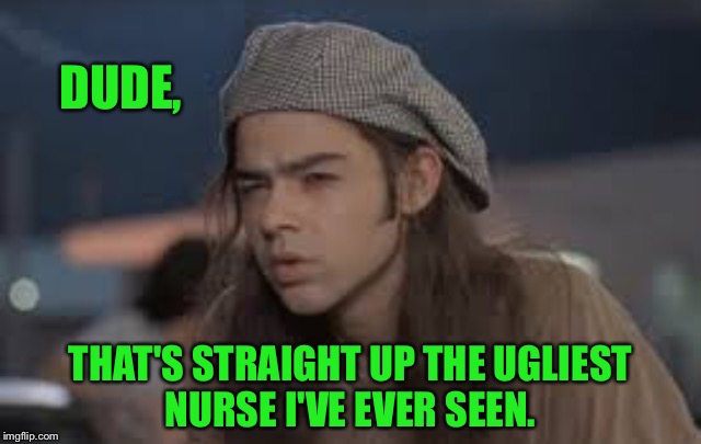DUDE, THAT'S STRAIGHT UP THE UGLIEST NURSE I'VE EVER SEEN. | made w/ Imgflip meme maker