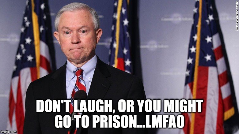 Jeff Sessions | DON'T LAUGH,
OR YOU MIGHT GO TO PRISON...LMFAO | image tagged in sessions | made w/ Imgflip meme maker