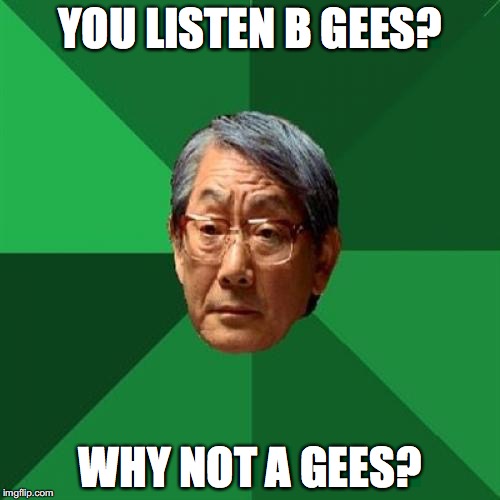High Expectations Asian Father Meme | YOU LISTEN B GEES? WHY NOT A GEES? | image tagged in memes,high expectations asian father | made w/ Imgflip meme maker