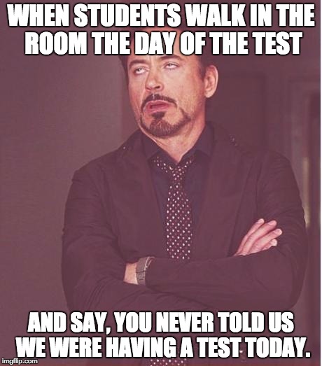 Face You Make Robert Downey Jr | WHEN STUDENTS WALK IN THE ROOM THE DAY OF THE TEST; AND SAY, YOU NEVER TOLD US WE WERE HAVING A TEST TODAY. | image tagged in memes,face you make robert downey jr | made w/ Imgflip meme maker
