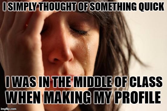 First World Problems Meme | I SIMPLY THOUGHT OF SOMETHING QUICK I WAS IN THE MIDDLE OF CLASS WHEN MAKING MY PROFILE | image tagged in memes,first world problems | made w/ Imgflip meme maker