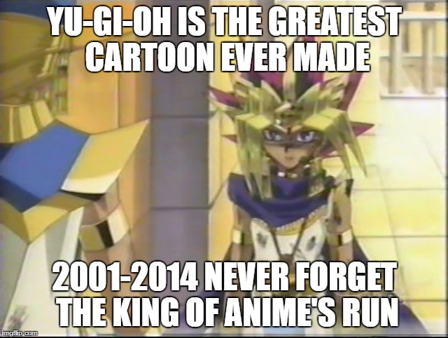 Legendary Anime | YU-GI-OH IS THE GREATEST CARTOON EVER MADE; 2001-2014 NEVER FORGET THE KING OF ANIME'S RUN | image tagged in yugioh anime cw kidswb nick yugi kaiba legend legends card game games fun saturday morning | made w/ Imgflip meme maker