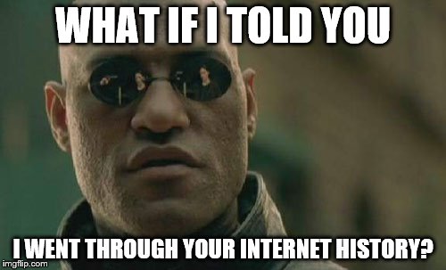 Matrix Morpheus Meme | WHAT IF I TOLD YOU; I WENT THROUGH YOUR INTERNET HISTORY? | image tagged in memes,matrix morpheus | made w/ Imgflip meme maker